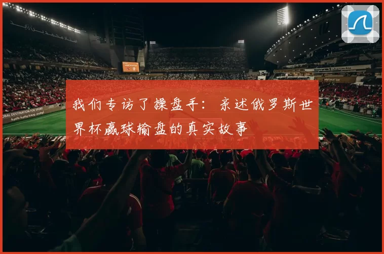 我们专访了操盘手：亲述俄罗斯世界杯赢球输盘的真实故事