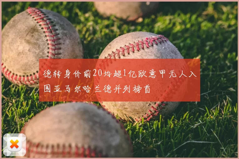 德转身价前20均超1亿欧意甲无人入围亚马尔哈兰德并列榜首