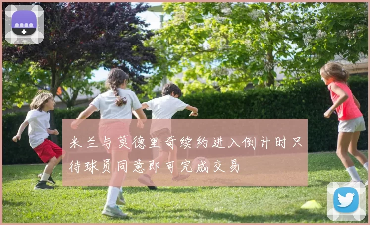 米兰与莫德里奇续约进入倒计时只待球员同意即可完成交易