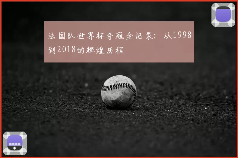 法国队世界杯夺冠全记录:从1998到2018的辉煌历程