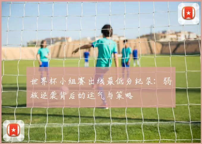 世界杯小组赛出线最低分纪录：弱旅逆袭背后的运气与策略