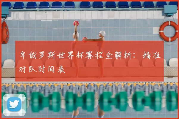 年俄罗斯世界杯赛程全解析：精准对队时间表