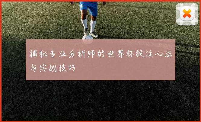 揭秘专业分析师的世界杯投注心法与实战技巧