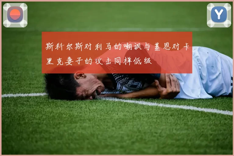 斯科尔斯对利马的嘲讽与基恩对卡里克妻子的攻击同样低级