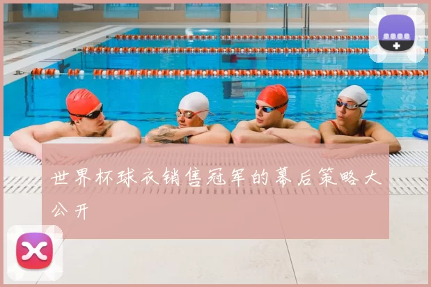 世界杯球衣销售冠军的幕后策略大公开