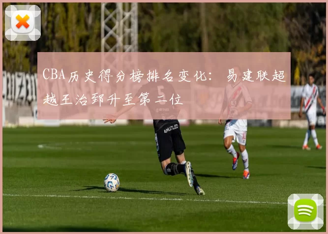 CBA历史得分榜排名变化：易建联超越王治郅升至第二位