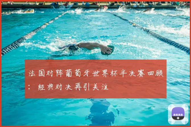 法国对阵葡萄牙世界杯半决赛回顾：经典对决再引关注