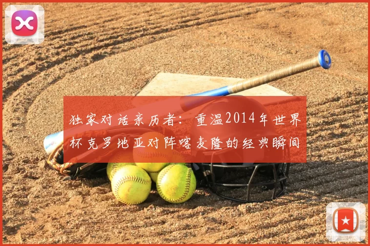 独家对话亲历者:重温2014年世界杯克罗地亚对阵喀麦隆的经典瞬间