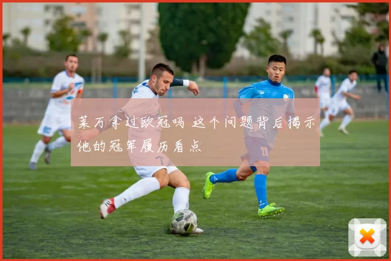 莱万拿过欧冠吗 这个问题背后揭示他的冠军履历看点