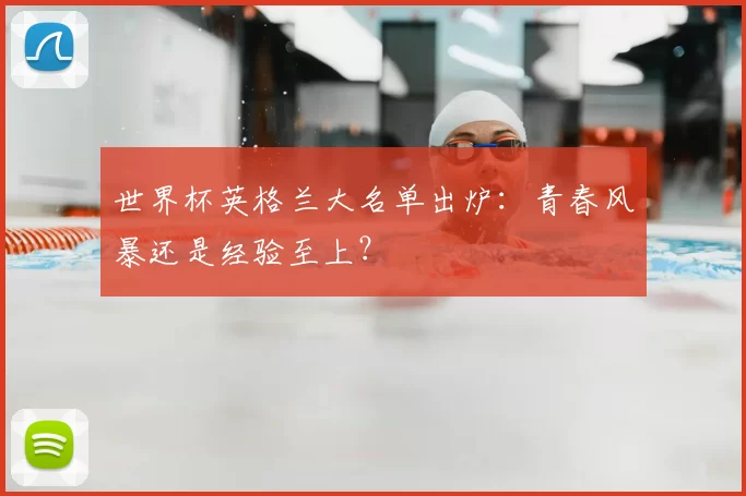 世界杯英格兰大名单出炉：青春风暴还是经验至上？