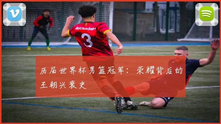 历届世界杯男篮冠军：荣耀背后的王朝兴衰史