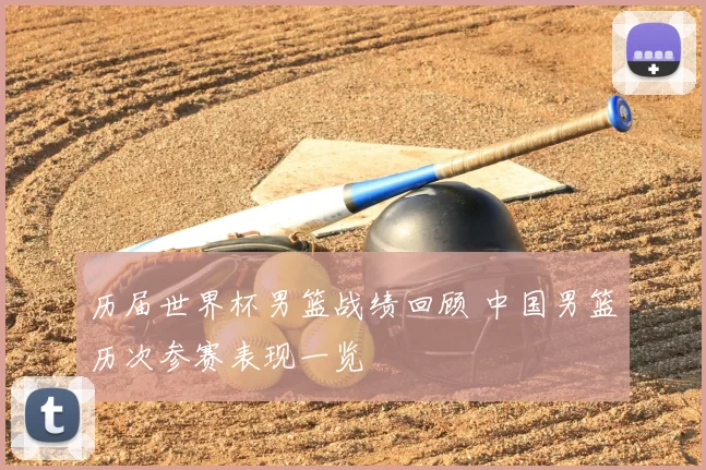 历届世界杯男篮战绩回顾 中国男篮历次参赛表现一览