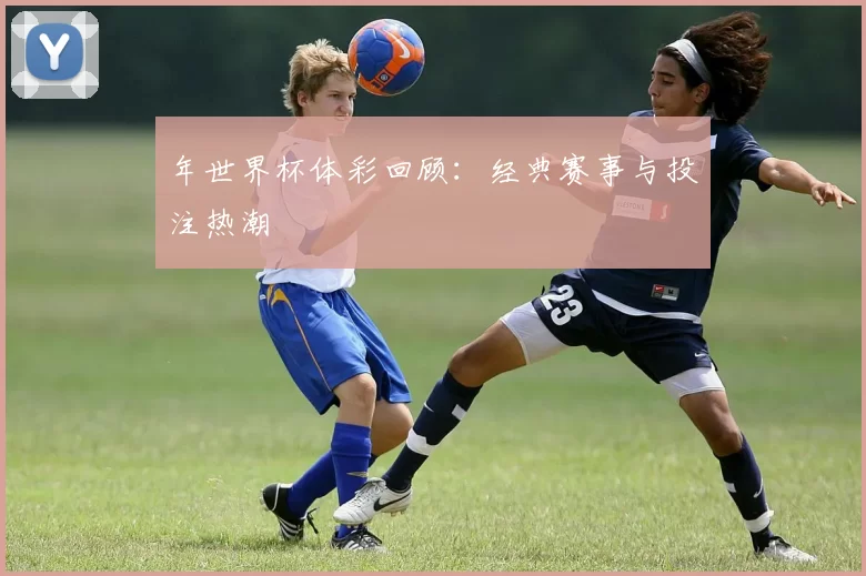 年世界杯体彩回顾:经典赛事与投注热潮