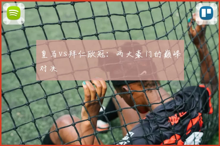 皇马vs拜仁欧冠:两大豪门的巅峰对决