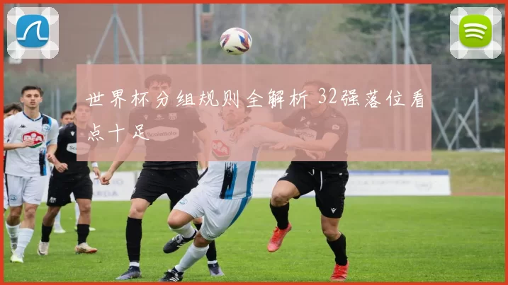 世界杯分组规则全解析 32强落位看点十足
