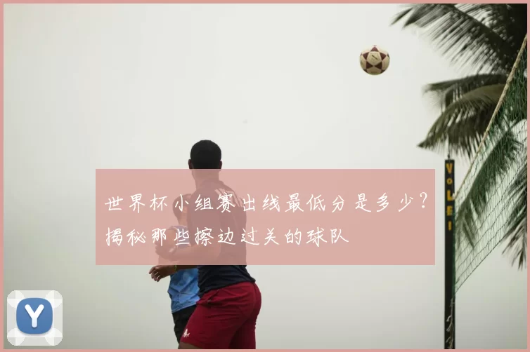 世界杯小组赛出线最低分是多少？揭秘那些擦边过关的球队