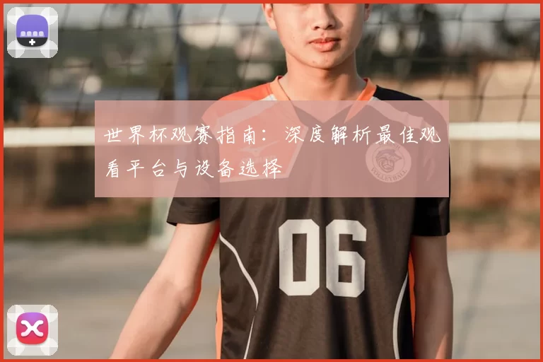 世界杯观赛指南:深度解析最佳观看平台与设备选择