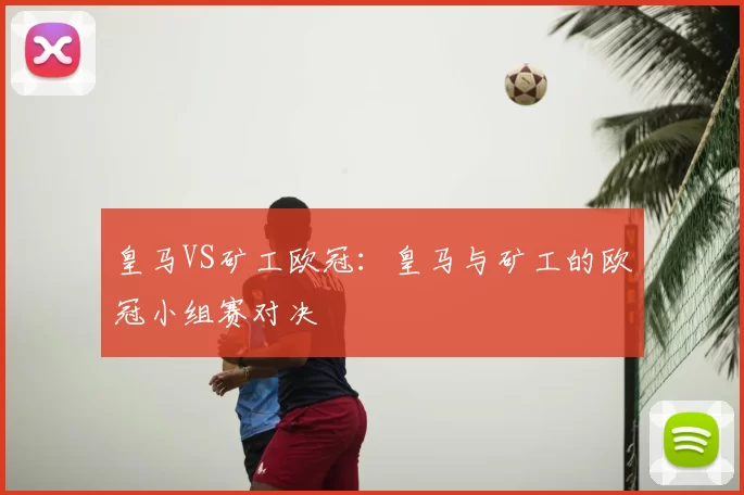 皇马VS矿工欧冠:皇马与矿工的欧冠小组赛对决