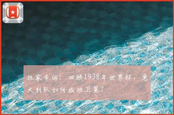 独家专访:回顾1938年世界杯,意大利队如何成功卫冕?