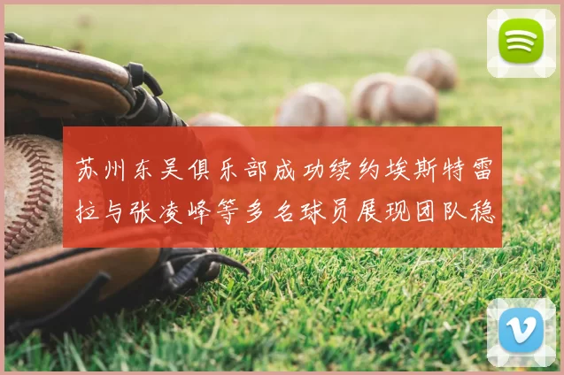 苏州东吴俱乐部成功续约埃斯特雷拉与张凌峰等多名球员展现团队稳定性