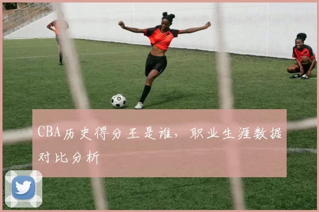CBA历史得分王是谁，职业生涯数据对比分析