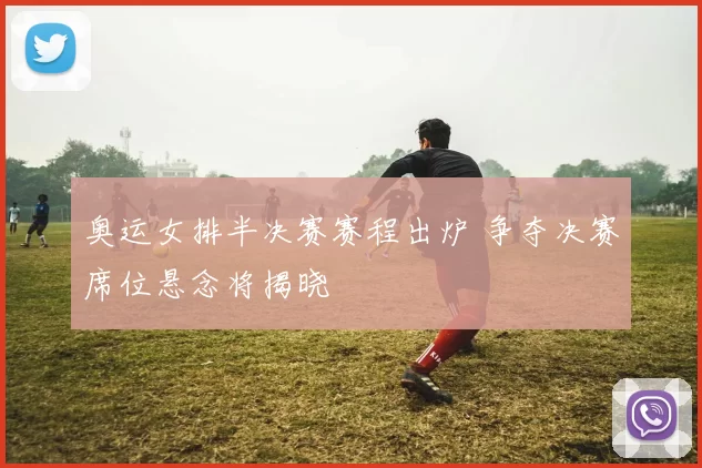奥运女排半决赛赛程出炉 争夺决赛席位悬念将揭晓