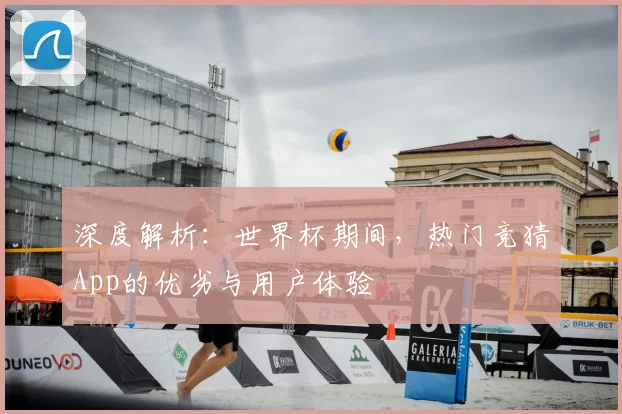 深度解析:世界杯期间,热门竞猜App的优劣与用户体验
