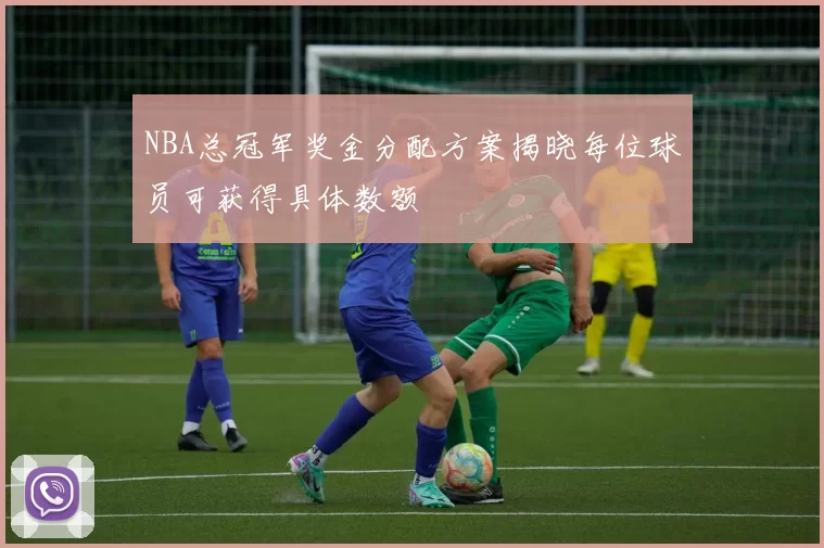 NBA总冠军奖金分配方案揭晓每位球员可获得具体数额