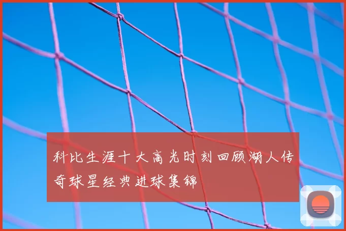 科比生涯十大高光时刻回顾湖人传奇球星经典进球集锦