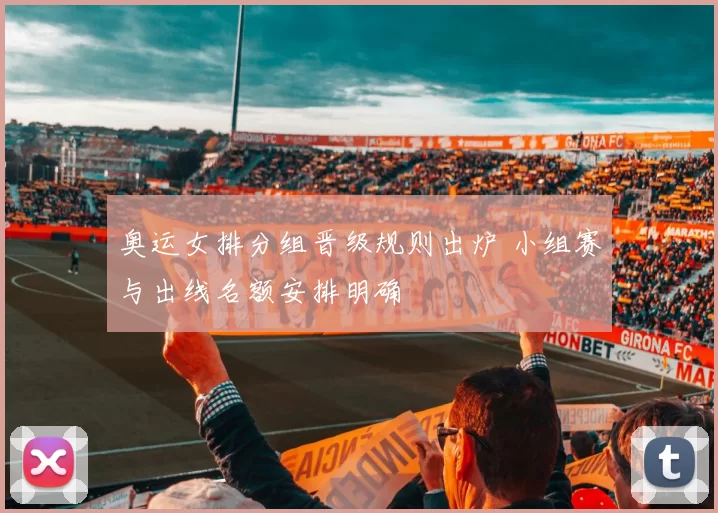 奥运女排分组晋级规则出炉 小组赛与出线名额安排明确