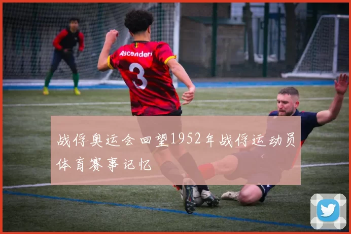 战俘奥运会回望1952年战俘运动员体育赛事记忆