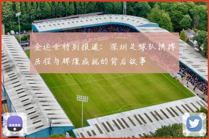 全运会特别报道:深圳足球队拼搏历程与辉煌成就的背后故事