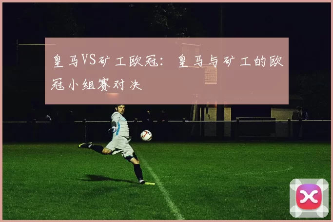 皇马VS矿工欧冠：皇马与矿工的欧冠小组赛对决
