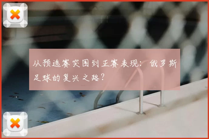 从预选赛突围到正赛表现:俄罗斯足球的复兴之路?