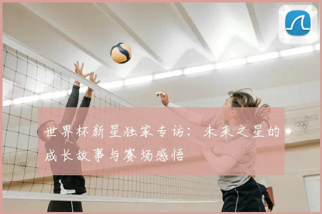 世界杯新星独家专访:未来之星的成长故事与赛场感悟