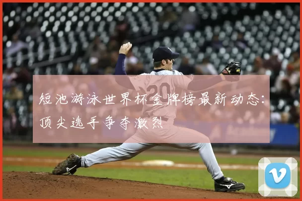 短池游泳世界杯金牌榜最新动态:顶尖选手争夺激烈