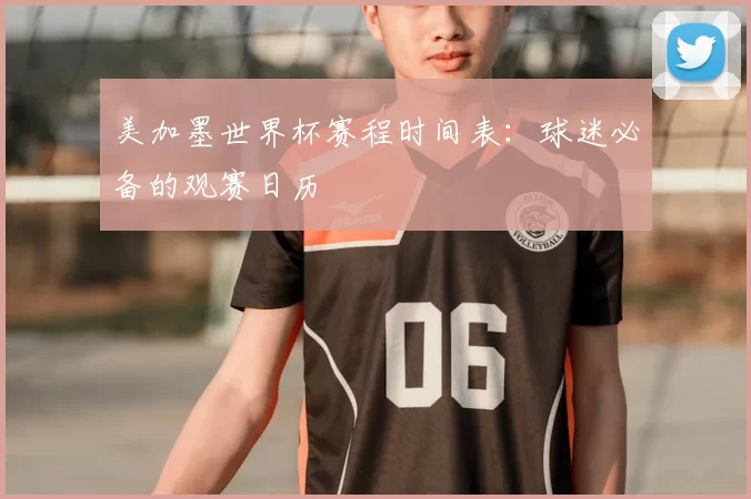 美加墨世界杯赛程时间表：球迷必备的观赛日历
