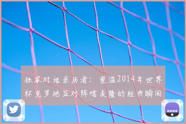 独家对话亲历者：重温2014年世界杯克罗地亚对阵喀麦隆的经典瞬间