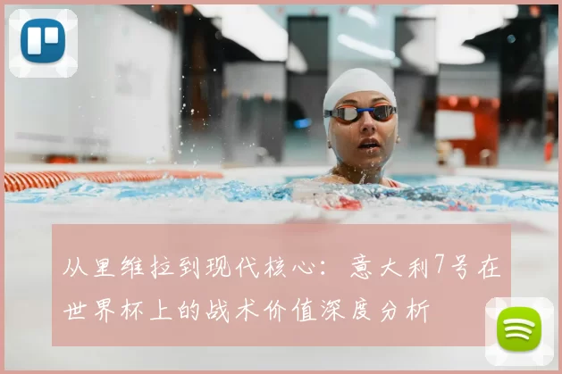 从里维拉到现代核心：意大利7号在世界杯上的战术价值深度分析