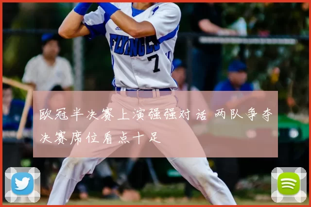欧冠半决赛上演强强对话 两队争夺决赛席位看点十足