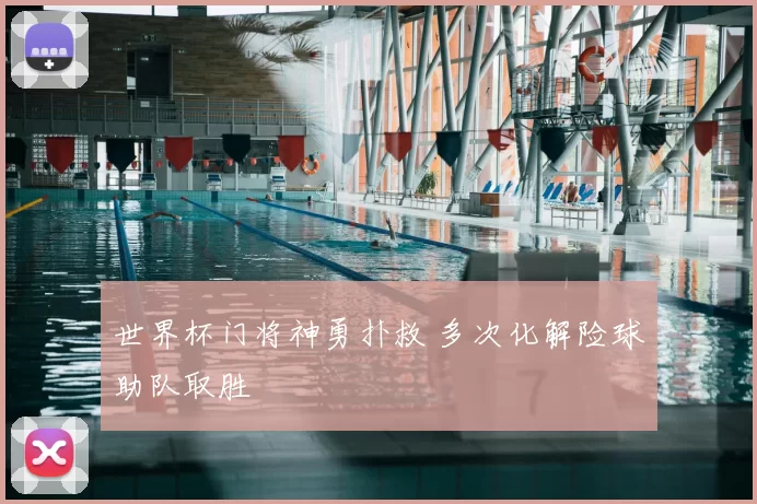 世界杯门将神勇扑救 多次化解险球助队取胜