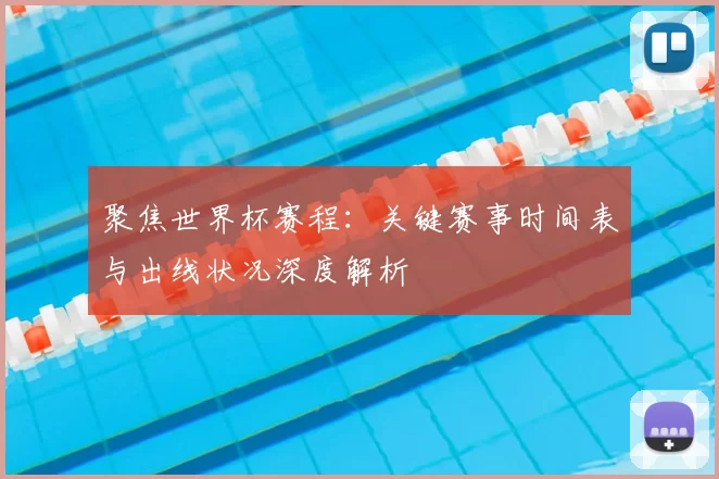 聚焦世界杯赛程：关键赛事时间表与出线状况深度解析