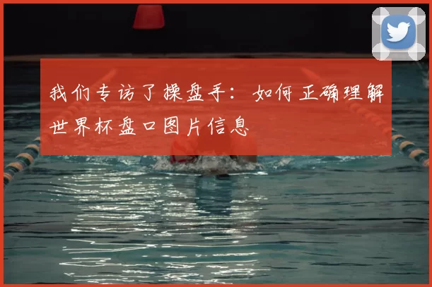 我们专访了操盘手：如何正确理解世界杯盘口图片信息