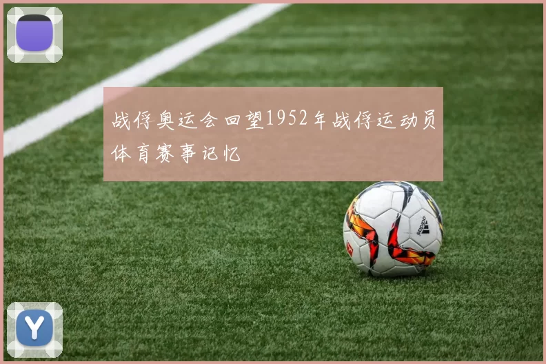 战俘奥运会回望1952年战俘运动员体育赛事记忆