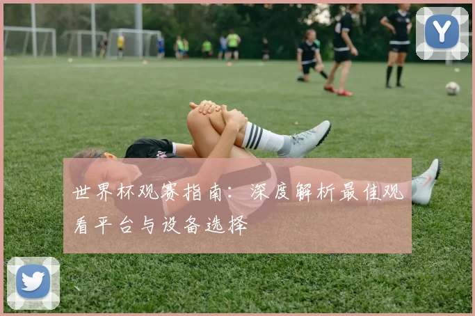 世界杯观赛指南：深度解析最佳观看平台与设备选择