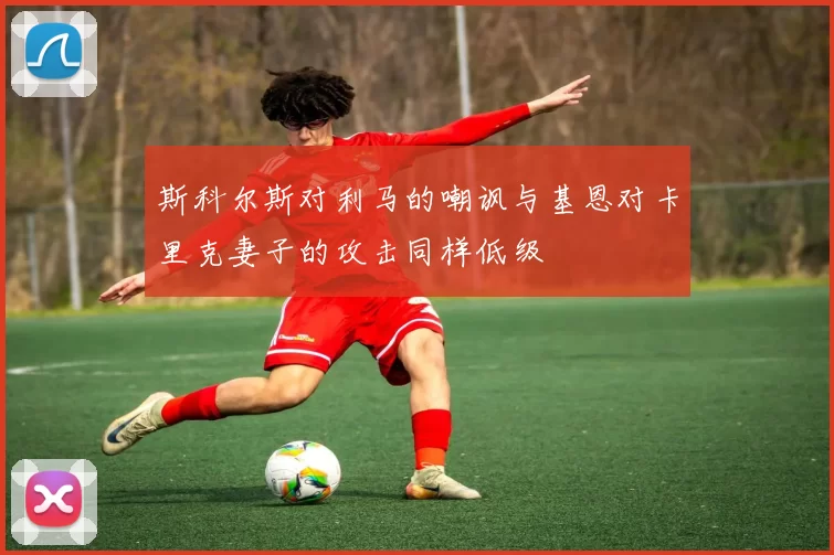 斯科尔斯对利马的嘲讽与基恩对卡里克妻子的攻击同样低级