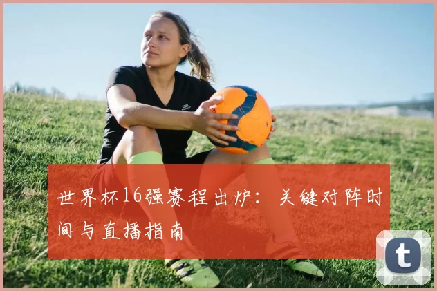 世界杯16强赛程出炉：关键对阵时间与直播指南