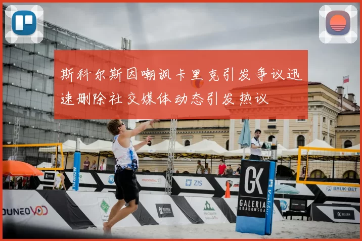 斯科尔斯因嘲讽卡里克引发争议迅速删除社交媒体动态引发热议
