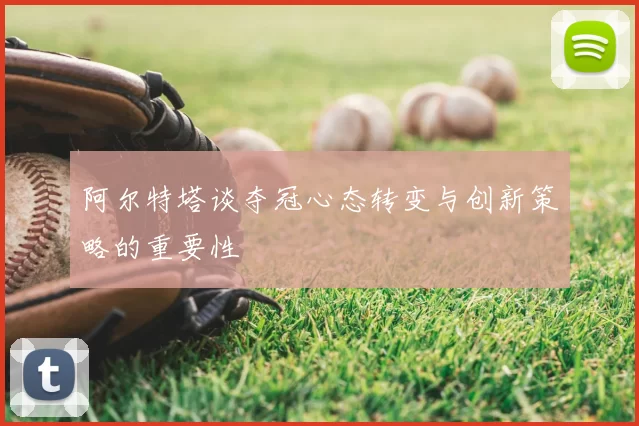 阿尔特塔谈夺冠心态转变与创新策略的重要性