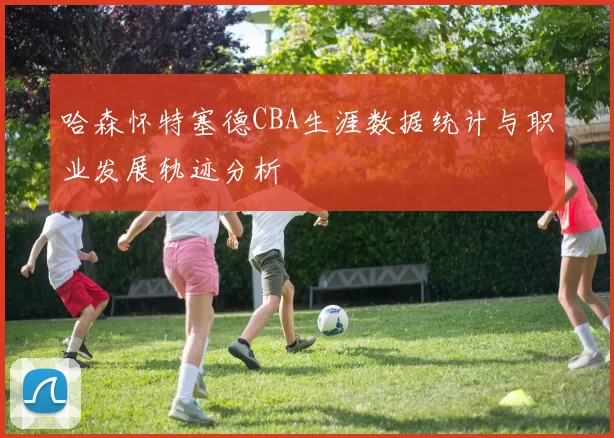 哈森怀特塞德CBA生涯数据统计与职业发展轨迹分析